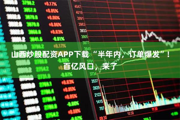 山西炒股配资APP下载 “半年内，订单爆发”！百亿风口，来了