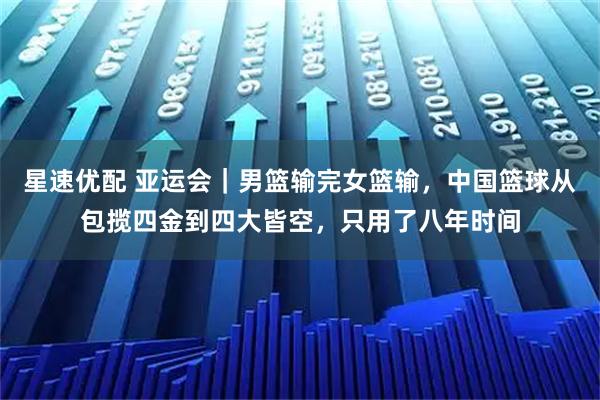 星速优配 亚运会｜男篮输完女篮输，中国篮球从包揽四金到四大皆空，只用了八年时间