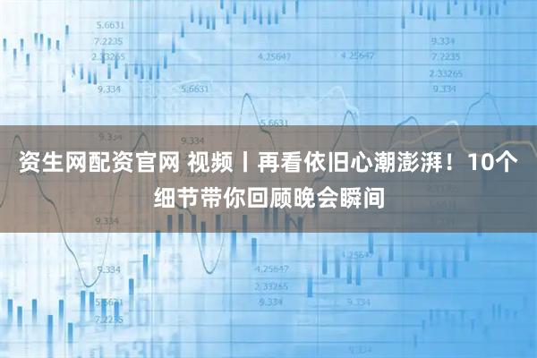 资生网配资官网 视频丨再看依旧心潮澎湃！10个细节带你回顾晚会瞬间