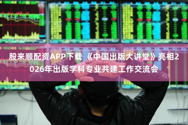 股来顺配资APP下载 《中国出版大讲堂》亮相2026年出版学科专业共建工作交流会